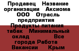 Продавец › Название организации ­ Аксиома, ООО › Отрасль предприятия ­ Продукты питания, табак › Минимальный оклад ­ 18 000 - Все города Работа » Вакансии   . Крым,Алушта